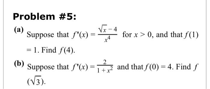 Problem \#5:
(a) Suppose that \( f^{\prime}(x)=\frac{\sqrt{x}-4}{x^{4}} \) for \( x>0 \), and that \( f(1) \) \( =1 \). Find 