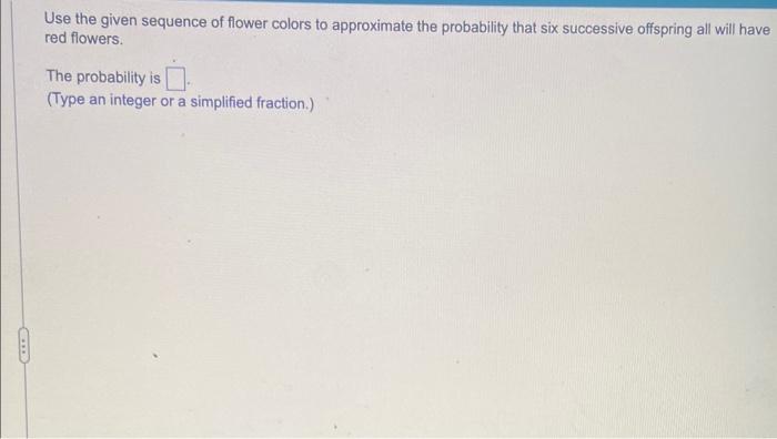 CELE
Use the given sequence of flower colors to approximate the probability that six successive offspring all will have
red f