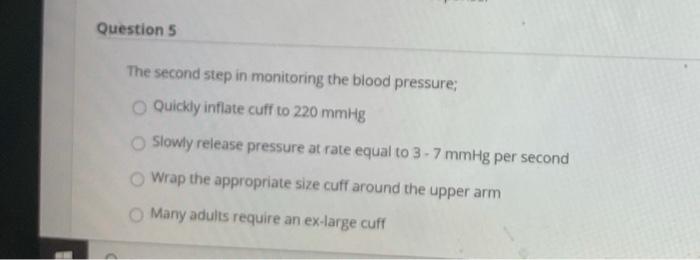 Question 5 The second step in monitoring the blood pressure; Quickly inflate cuff to 220 mmHg Slowly release pressure at rate