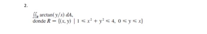 2. arctan(y/x) dA, donde R = {(x, y) |1 ≤ x² + y² ≤ 4,0 ≤ y ≤x}