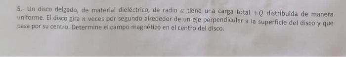 5. Un disco delgado, de material dieléctrico, de radio a tiene una carga total \( +Q \) distribuida de manera uniforme. El di