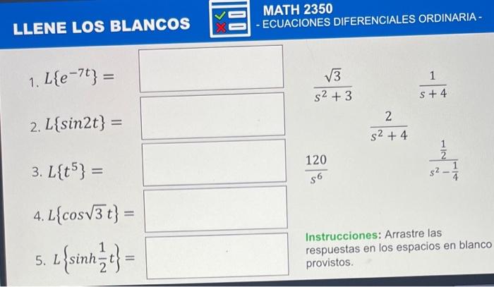 LLENE LOS BLANCOS 1. \( L\left\{e^{-7 t}\right\}= \) \( \frac{\sqrt{3}}{s^{2}+3} \quad \frac{1}{s+4} \) 2. \( L\{\sin 2 t\}=