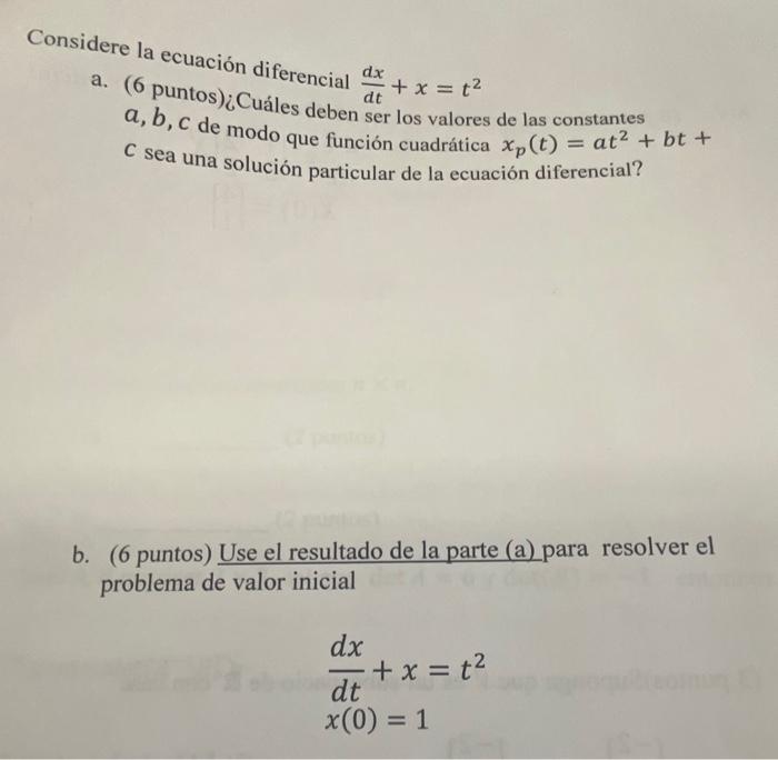 Considere la ecuación diferencial \( \frac{d x}{d t}+x=t^{2} \) a. (6 puntos) ¿Cuáles deben ser los valores de las constantes