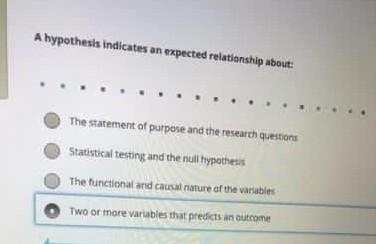 A hypothesis indicates an expected relationship about: The statement of purpose and the research questions Statistical testin