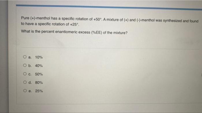 Pure (+)-menthol has a specific rotation of +50°. A mixture of (+) and (-)-menthol was synthesized and found
to have a specif