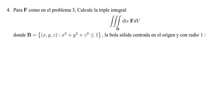 4. Para \( \mathbf{F} \) como en el problema 3 , Calcule la triple integral \[ \iiint_{\mathbf{B}} \operatorname{div} \mathbf