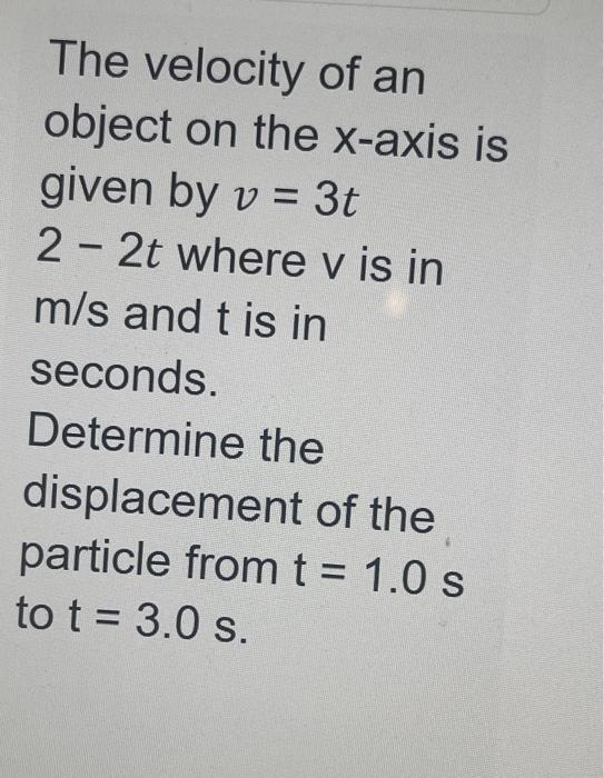 The velocity of an object on the x-axis is given by v = 3t 22t where v is in m/s and t is in seconds. Determine the displacem