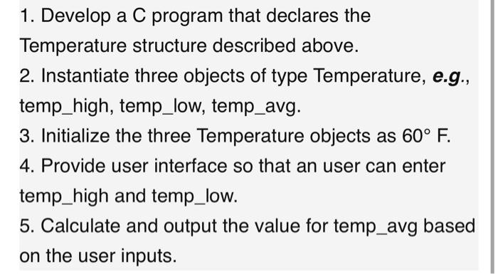 1. Develop a C program that declares the
Temperature structure described above.
2. Instantiate three objects of type Temperat
