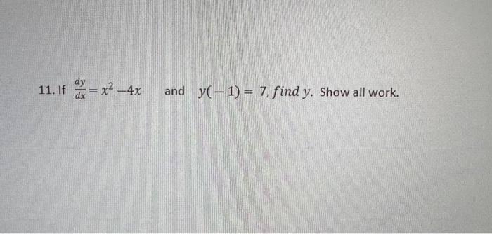 11. If \( \frac{d y}{d x}=x^{2}-4 x \quad \) and \( y(-1)=7 \), find \( y \). Show all work.