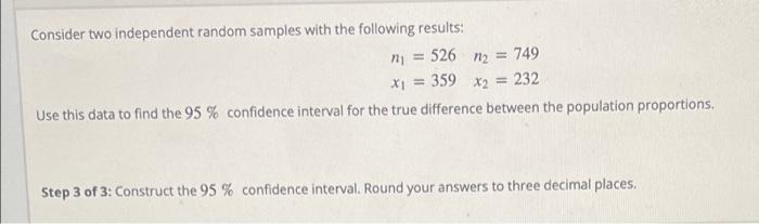 Consider two independent random samples with the following results:
n| = 526
m = 749
x? = 359 x2 = 232
Use this data to find 