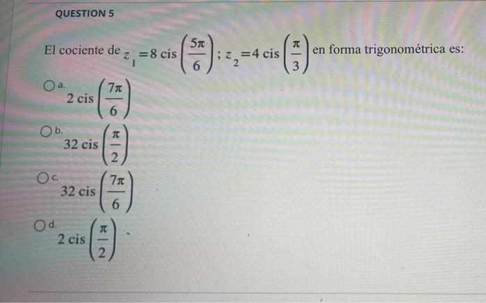 QUESTION 5 El cociente de O a. 7x 2 cis 6 32 cis 32 cis b. Oc Od. 2 cis T 2 (7) 6 (₁) 2 = 8 cis 5t 6 |i²₂=4 (5) = 4 cis 3 en