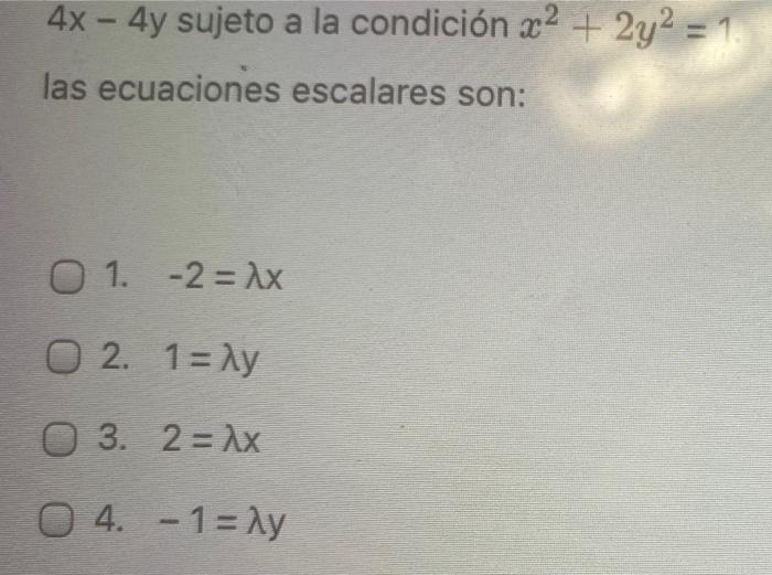 4x - 4y sujeto a la condición x2 + 2y2 = 1 las ecuaciones escalares son: Ο 1. -2 = λx 0 2. 1 = Ay 0 3. 2 = ax 0 4. - 1 = Ay -