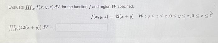 Evaluate fff f(x, y, z) dV for the function f and region W specified: JSw(42(x + y)) dV = f(x, y, z) = 42(x+y) W:y≤z≤z,0 ≤ y