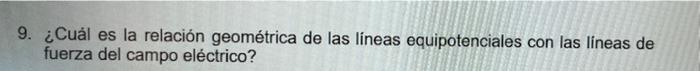 9. ¿Cuál es la relación geométrica de las líneas equipotenciales con las líneas de fuerza del campo eléctrico?