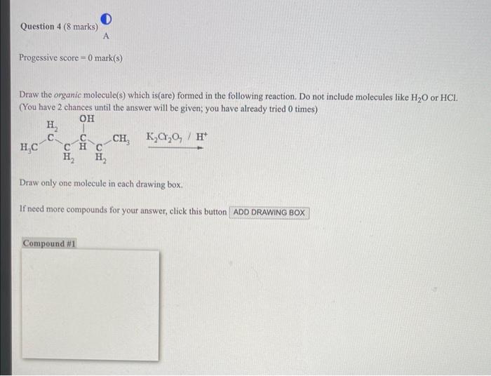 Progessive score \( =0 \) mark(s)
Draw the organic molecule(s) which is(are) formed in the following reaction. Do not include