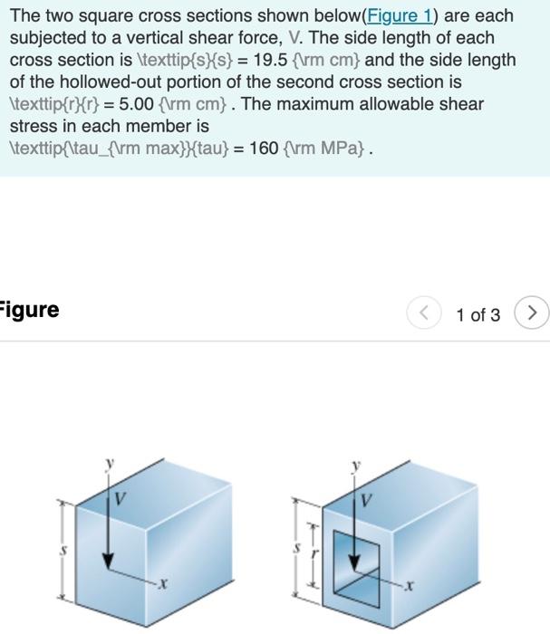 The two square cross sections shown below(Figure 1) are each subjected to a vertical shear force, V. The side length of each 