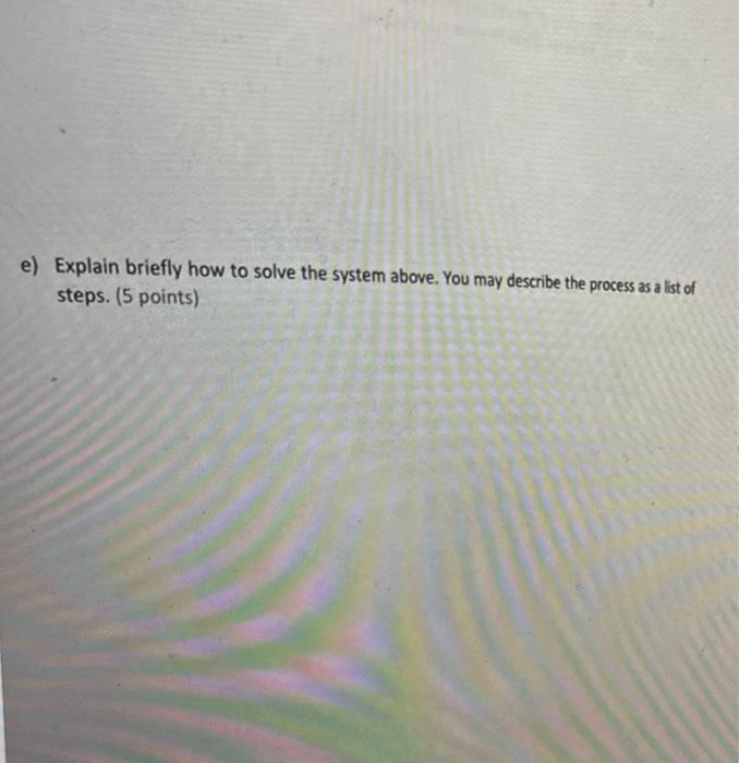 e) Explain briefly how to solve the system above. You may describe the process as a list of steps. (5 points)