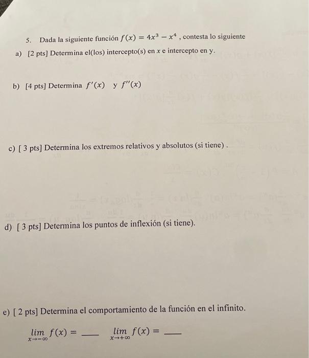 5. Dada la siguiente función \( f(x)=4 x^{3}-x^{4} \), contesta lo siguiente a) [2 pts] Determina el(los) intercepto(s) en \(