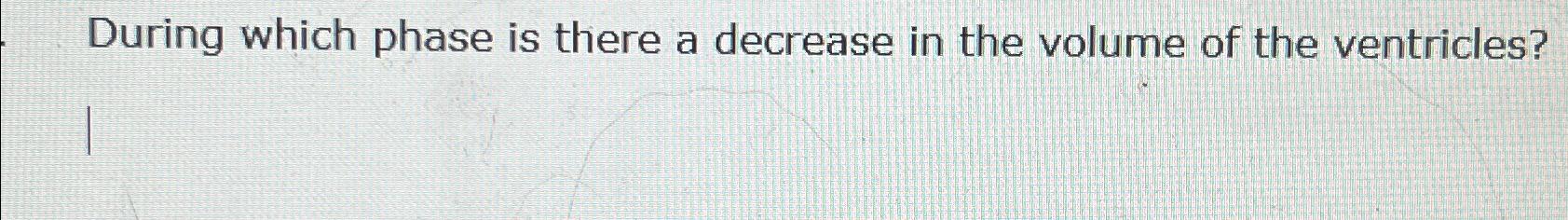 Solved During which phase is there a decrease in the volume | Chegg.com