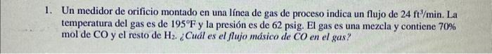 Un medidor de orificio montado en una línea de gas de proceso indica un flujo de \( 24 \mathrm{ft}^{3} / \mathrm{min} \). La