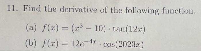 11. Find the derivative of the following function. (a) \( f(x)=\left(x^{3}-10\right) \cdot \tan (12 x) \) (b) \( f(x)=12 e^{-