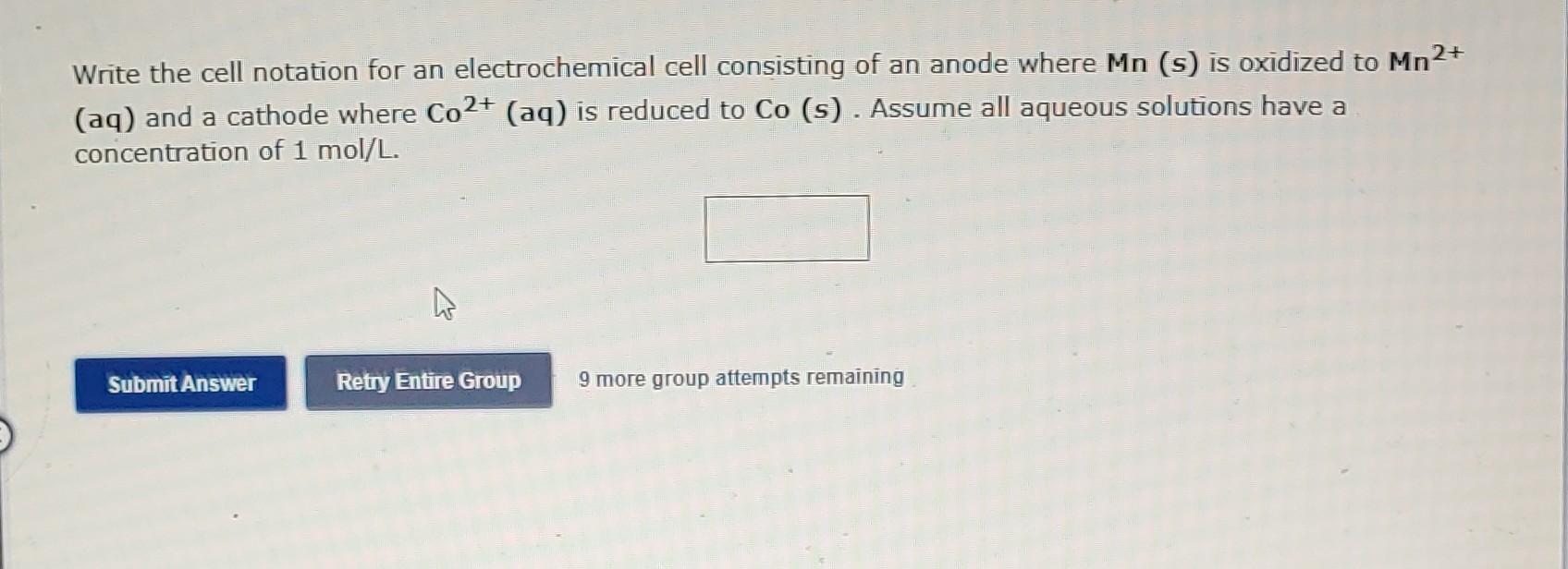 Write the cell notation for an electrochemical cell consisting of an anode where Mn (s) is oxidized to Mn \( { }^{2+} \) (aq)