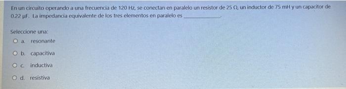 En un circuito operando a una frecuencia de 120 Hz, se conectan en paralelo un resistor de 25 m, un inductor de 75 mH y un ca