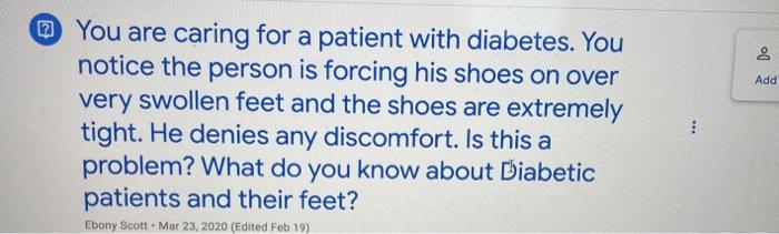 Do Add @ You are caring for a patient with diabetes. You notice the person is forcing his shoes on over very swollen feet and