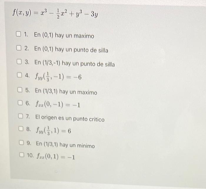 \[ f(x, y)=x^{3}-\frac{1}{2} x^{2}+y^{3}-3 y \] 1. En \( (0,1) \) hay un maximo 2. En \( (0,1) \) hay un punto de silla 3. En