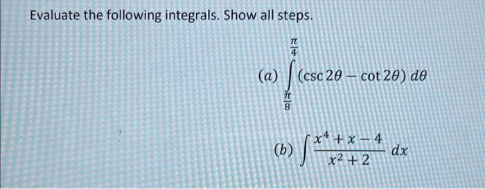 Evaluate the following integrals. Show all steps. 14 (a) / (esc 20 – cot 20) de – ) 元日 8 (***7de (b) 38 x4 + x - 4 dx + 2