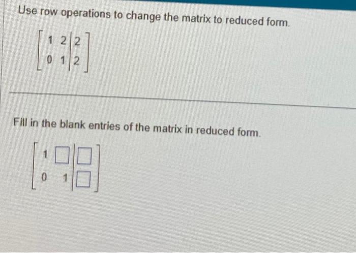 Solved Use Row Operations To Change The Matrix To Reduced 