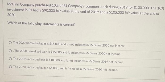 McGinn Company purchased \( 10 \% \) of RJ Companys common stock during 2019 for \( \$ 100,000 \). The \( 10 \% \) investmen