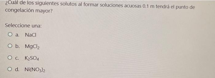 ¿Cuál de los siguientes solutos al formar soluciones acuosas 0.1 m tendrá el punto de congelación mayor? Seleccione una: O a.