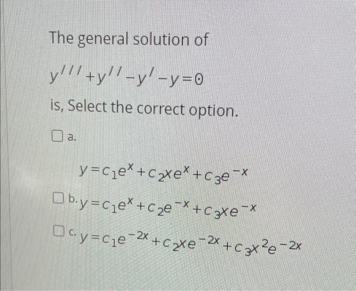 The general solution of y!!! +y!! -y! -y=0 is, Select the correct option. O a. a y=Cje* + Caxe* +cze -* Ob.y=Cje* + c2e-X + C