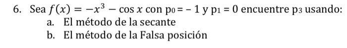 . Sea \( f(x)=-x^{3}-\cos x \) con \( \mathrm{p}_{0}=-1 \) y \( \mathrm{p}_{1}=0 \) encuentre \( \mathrm{p}_{3} \) usando: a.