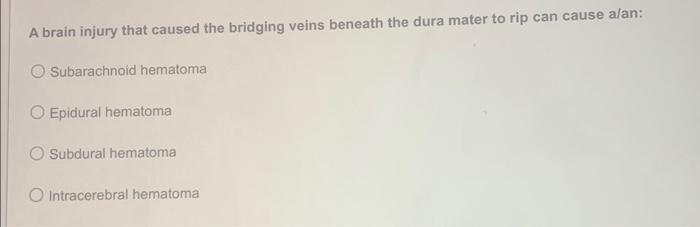 A brain injury that caused the bridging veins beneath the dura mater to rip can cause a/an:
Subarachnoid hematoma
Epidural he