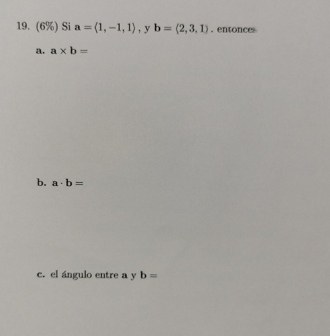 19. \( (6 \%) \) Si \( \mathbf{a}=\langle 1,-1,1\rangle, \mathrm{y} \mathbf{b}=\langle 2,3,1\rangle \). entonce: a. \( \mathb