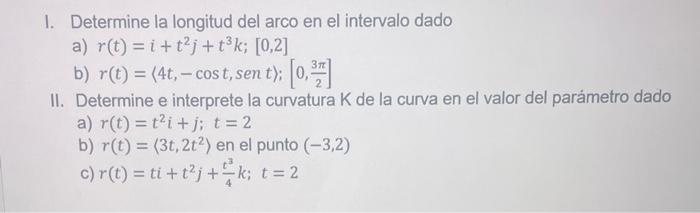 I. Determine la longitud del arco en el intervalo dado a) \( r(t)=i+t^{2} j+t^{3} k ;[0,2] \) b) \( r(t)=\langle 4 t,-\cos t