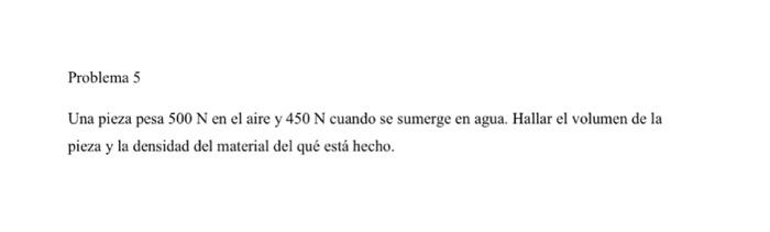 Una pieza pesa \( 500 \mathrm{~N} \) en el aire y \( 450 \mathrm{~N} \) cuando se sumerge en agua. Hallar el volumen de la pi