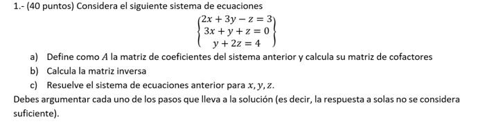 1.-(40 puntos) Considera el siguiente sistema de ecuaciones (2x+3y-z=3) 3x + y + z = 0 { y + 2z = 4 a) Define como A la matri