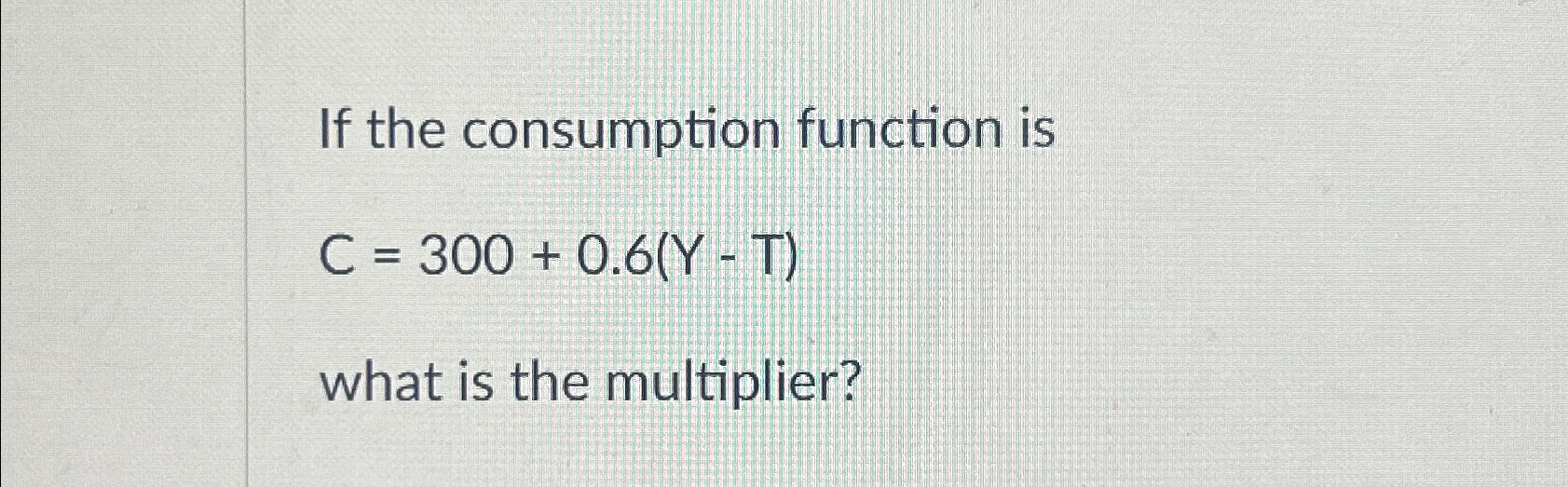 Solved If the consumption function isC=300+0.6(Y-T)what is | Chegg.com image.