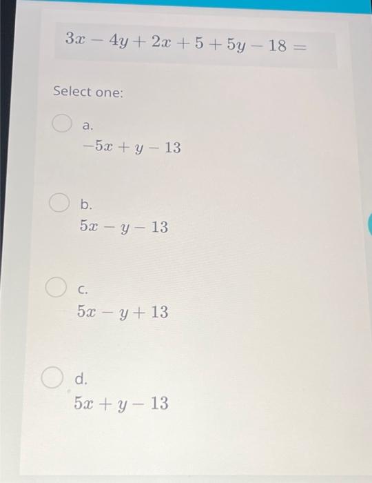 \[ 3 x-4 y+2 x+5+5 y-18= \] Select one: a. \[ -5 x+y-13 \] b. \[ 5 x-y-13 \] c. \[ 5 x-y+13 \] d. \[ 5 x+y-13 \]