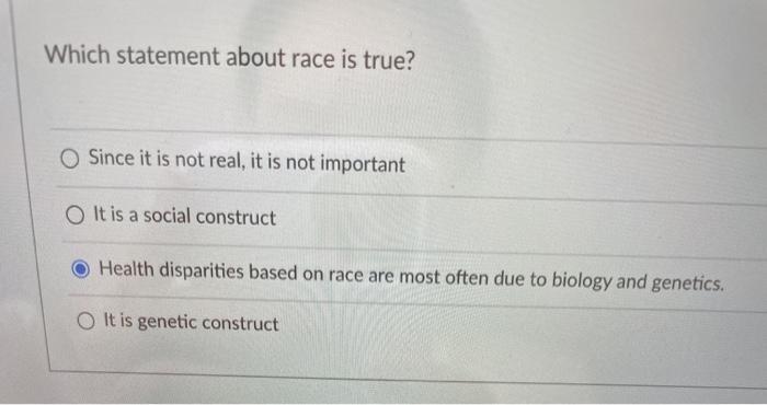 Which statement about race is true? Since it is not real, it is not important O It is a social construct Health disparities b