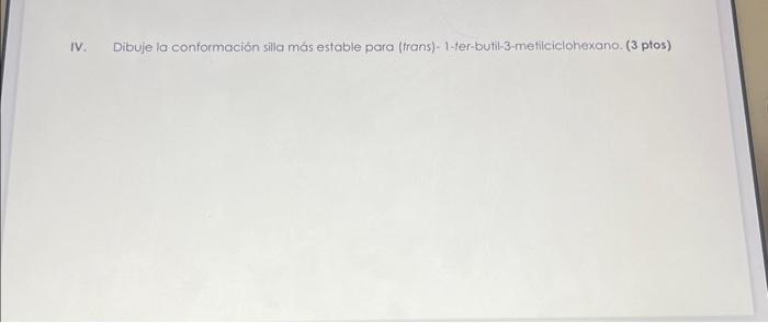 IV. Dibuje la conformación silla más estable para (trans)- 1-ter-butil-3-metilciclohexano. (3 ptos)