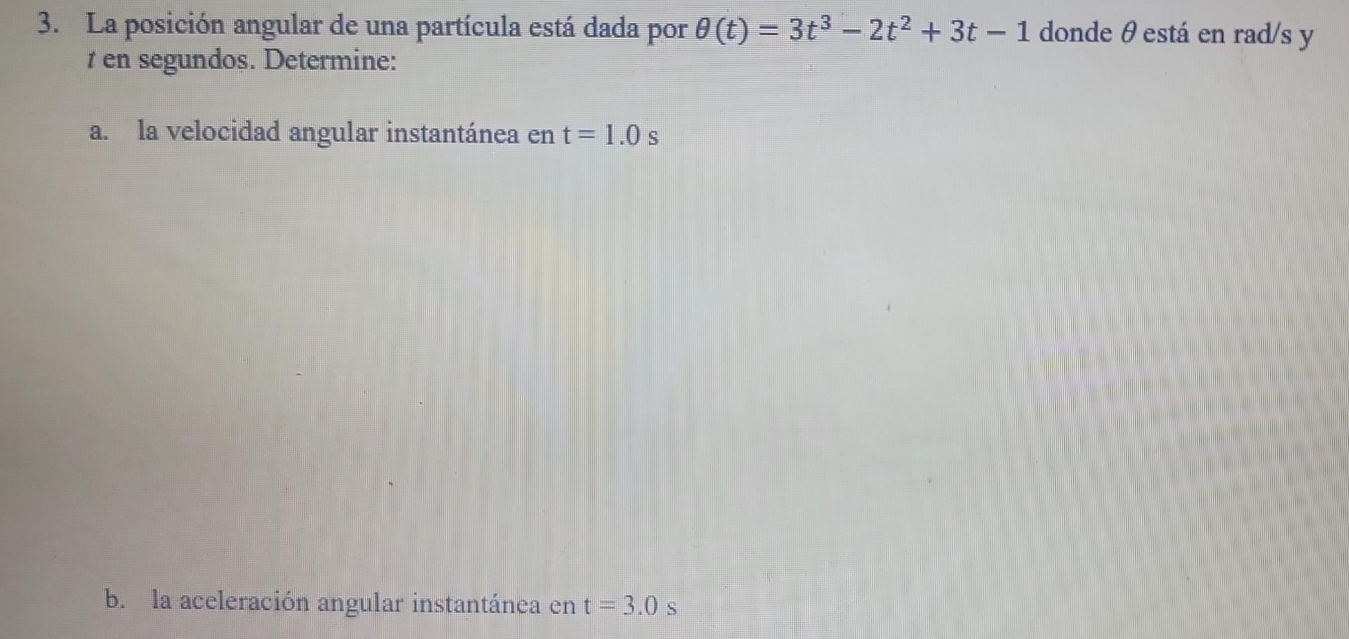 3. La posición angular de una partícula está dada por \( \theta(t)=3 t^{3}-2 t^{2}+3 t-1 \) donde \( \theta \) está en \( \ma