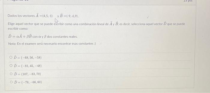 Dados los vectores \( \vec{A}=(4,5,-1) \) y \( \vec{B}=(-9,6,9) \). Elige aquel vector que se puede escribir como una combina