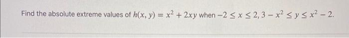 Find the absolute extreme values of \( h(x, y)=x^{2}+2 x y \) when \( -2 \leq x \leq 2,3-x^{2} \leq y \leq x^{2}-2 \).