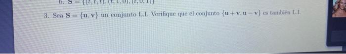 3. Sea \( S=\{\mathbf{u}, \mathbf{v}\} \) un conjunto L.I. Verifique que el conjunto \( \{\mathbf{u}+\mathbf{v}, \mathbf{u}-\