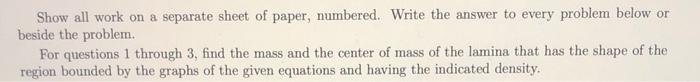 Show all work on a separate sheet of paper, numbered. Write the answer to every problem below or beside the problem. For que