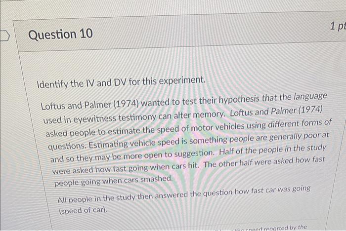 Identify the IV and DV for this experiment.
Loftus and Palmer (1974) wanted to test their hypothesis that the language used i
